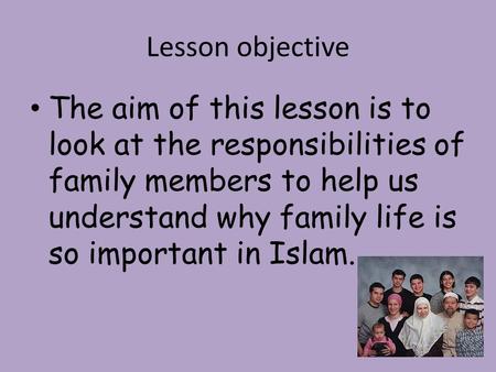Lesson objective The aim of this lesson is to look at the responsibilities of family members to help us understand why family life is so important in Islam.