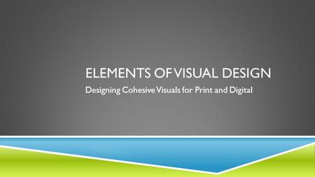 ELEMENTS OF VISUAL DESIGN Designing Cohesive Visuals for Print and Digital.
