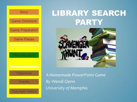 LIBRARY SEARCH PARTY A Homemade PowerPoint Game By Wendi Glenn University of Memphis Play the game Game Directions Story Credits Copyright Notice Game.