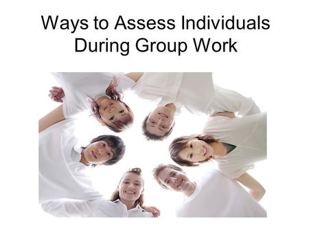 Ways to Assess Individuals During Group Work. Learning Targets Investigate strategies that promote individual accountability in group work. Discuss difficulties.