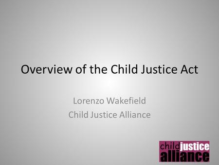 Overview of the Child Justice Act Lorenzo Wakefield Child Justice Alliance.