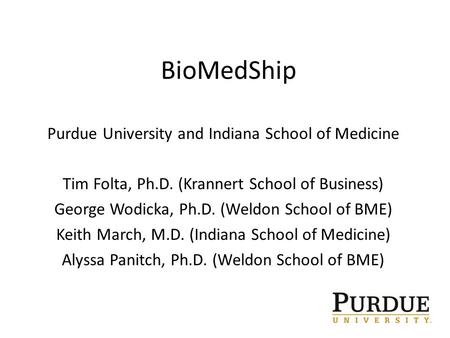 BioMedShip Purdue University and Indiana School of Medicine Tim Folta, Ph.D. (Krannert School of Business) George Wodicka, Ph.D. (Weldon School of BME)