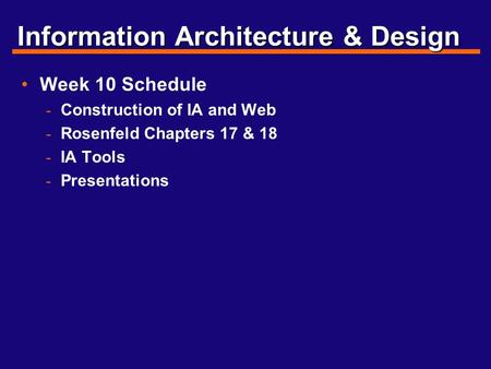 Information Architecture & Design Week 10 Schedule - Construction of IA and Web - Rosenfeld Chapters 17 & 18 - IA Tools - Presentations.