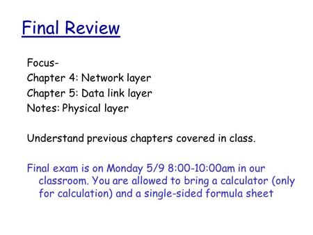 Final Review Focus- Chapter 4: Network layer Chapter 5: Data link layer Notes: Physical layer Understand previous chapters covered in class. Final exam.
