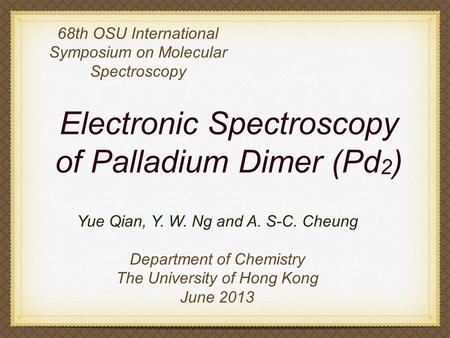 Electronic Spectroscopy of Palladium Dimer (Pd 2 ) 68th OSU International Symposium on Molecular Spectroscopy Yue Qian, Y. W. Ng and A. S-C. Cheung Department.