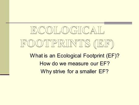 What is an Ecological Footprint (EF)? How do we measure our EF? Why strive for a smaller EF?