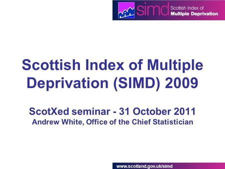 Www.scotland.gov.uk/simd Scottish Index of Multiple Deprivation (SIMD) 2009 ScotXed seminar - 31 October 2011 Andrew White, Office of the Chief Statistician.
