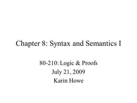 Chapter 8: Syntax and Semantics I 80-210: Logic & Proofs July 21, 2009 Karin Howe.
