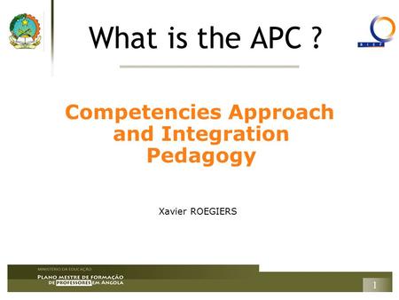 1 What is the APC ? Competencies Approach and Integration Pedagogy Xavier ROEGIERS.
