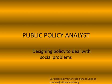 PUBLIC POLICY ANALYST Designing policy to deal with social problems Carol Ravina Proctor High School Science