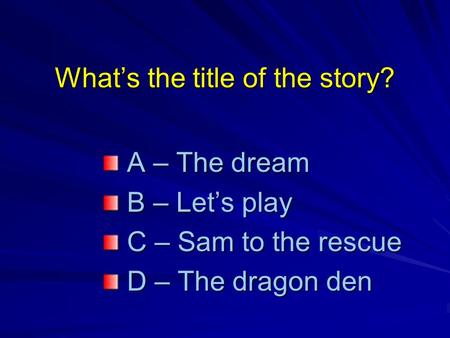 What’s the title of the story? A – The dream A – The dream B – Let’s play B – Let’s play C – Sam to the rescue C – Sam to the rescue D – The dragon den.