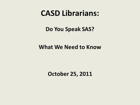 CASD Librarians: Do You Speak SAS? What We Need to Know October 25, 2011.