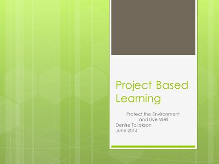 Project Based Learning Protect the Environment and Live Well Denise Tallakson June 2014.