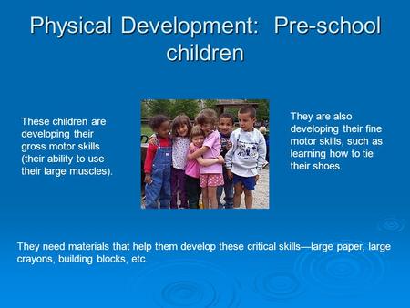 Physical Development: Pre-school children These children are developing their gross motor skills (their ability to use their large muscles). They are also.