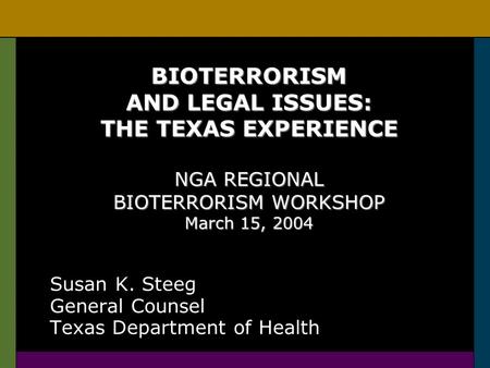 BIOTERRORISM AND LEGAL ISSUES: THE TEXAS EXPERIENCE NGA REGIONAL BIOTERRORISM WORKSHOP March 15, 2004 Susan K. Steeg General Counsel Texas Department of.