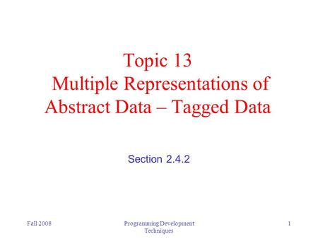 Fall 2008Programming Development Techniques 1 Topic 13 Multiple Representations of Abstract Data – Tagged Data Section 2.4.2.