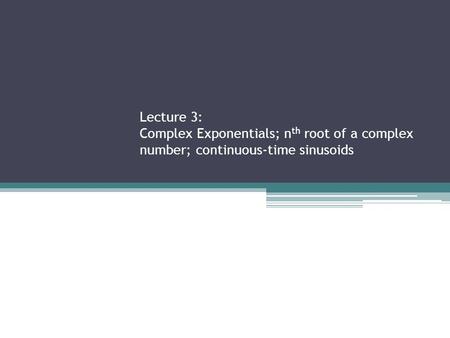 Lecture 3: Complex Exponentials; n th root of a complex number; continuous-time sinusoids.