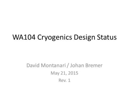 WA104 Cryogenics Design Status David Montanari / Johan Bremer May 21, 2015 Rev. 1.