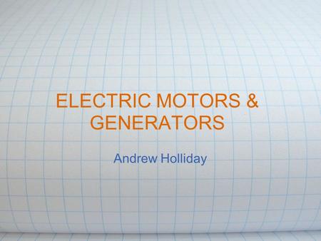 ELECTRIC MOTORS & GENERATORS Andrew Holliday. Motors and Generators Simple devices that use basic principles of electromagnetic theory Technologically.