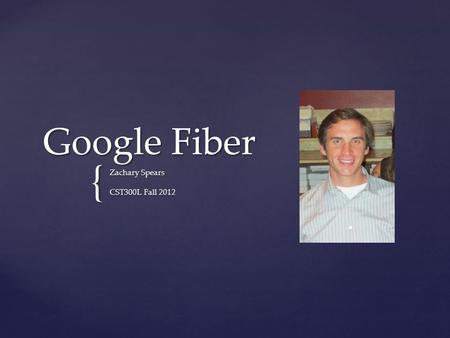 { Google Fiber Zachary Spears CST300L Fall 2012. - Internet and TV services through Fiber Optics - Internet connections reaching 1000 megabits per second.