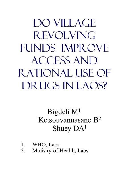 Do Village Revolving Funds Improve Access and Rational Use of Drugs in Laos? Bigdeli M 1 Ketsouvannasane B 2 Shuey DA 1 1.WHO, Laos 2.Ministry of Health,