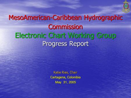MesoAmerican-Caribbean Hydrographic Commission Electronic Chart Working Group Progress Report Katie Ries, Chair Cartagena, Colombia May 31, 2005.