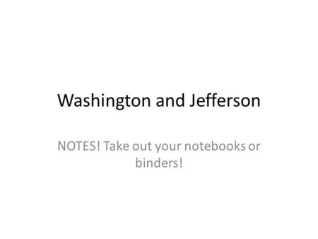 Washington and Jefferson NOTES! Take out your notebooks or binders!