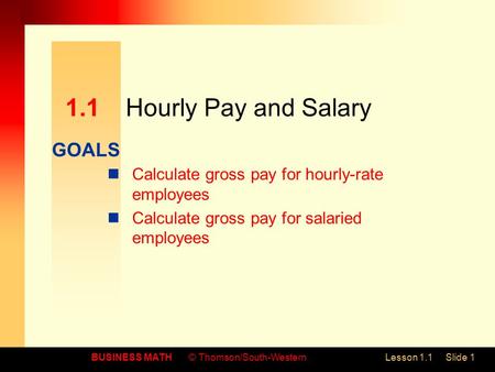 GOALS BUSINESS MATH© Thomson/South-WesternLesson 1.1Slide 1 1.1Hourly Pay and Salary Calculate gross pay for hourly-rate employees Calculate gross pay.