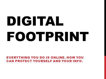DIGITAL FOOTPRINT Everything you do is online. How you can protect yourself and your info.
