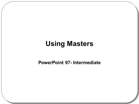 Using Masters PowerPoint 97- Intermediate. What Are Slide Masters? Four PowerPoint masters: –Slide Master –Title Master –Handout Master –Notes Master.