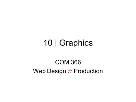 10 | Graphics COM 366 Web Design & Production. Native file format –Format native to software program –psd > PhotoShop default Preserves layers –Use “Save.