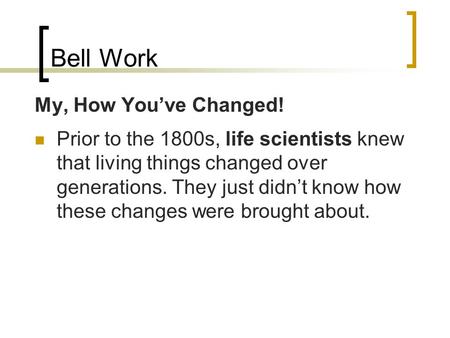Bell Work My, How You’ve Changed! Prior to the 1800s, life scientists knew that living things changed over generations. They just didn’t know how these.