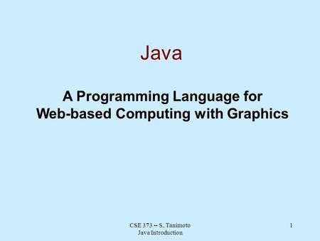 CSE 373 -- S. Tanimoto Java Introduction 1 Java A Programming Language for Web-based Computing with Graphics.