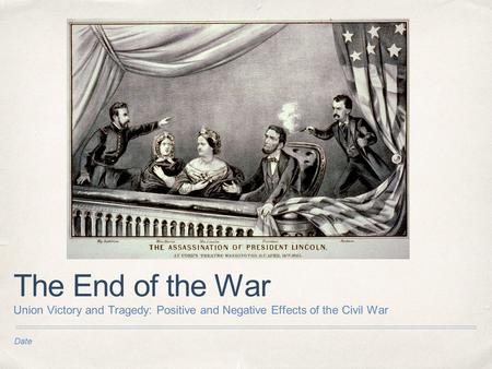 The End of the War Union Victory and Tragedy: Positive and Negative Effects of the Civil War Date.