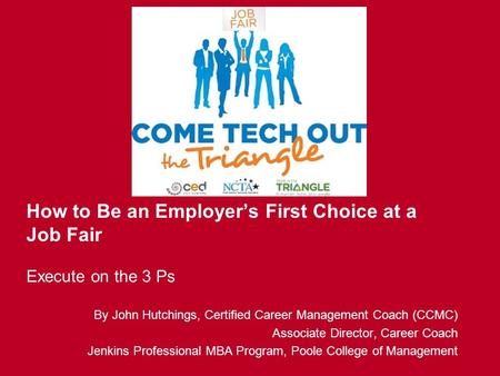 How to Be an Employer’s First Choice at a Job Fair Execute on the 3 Ps By John Hutchings, Certified Career Management Coach (CCMC) Associate Director,
