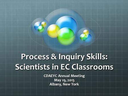 Process & Inquiry Skills: Scientists in EC Classrooms CDAEYC Annual Meeting May 19, 2015 Albany, New York.