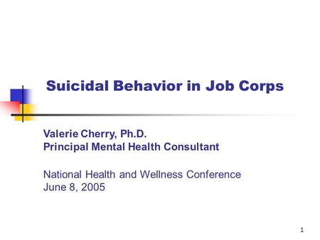 1 Suicidal Behavior in Job Corps Valerie Cherry, Ph.D. Principal Mental Health Consultant National Health and Wellness Conference June 8, 2005.