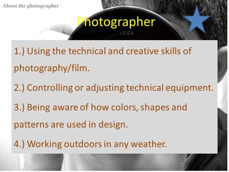 Photographer 1.) Using the technical and creative skills of photography/film. 2.) Controlling or adjusting technical equipment. 3.) Being aware of how.