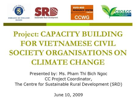 Project: CAPACITY BUILDING FOR VIETNAMESE CIVIL SOCIETY ORGANISATIONS ON CLIMATE CHANGE Presented by: Ms. Pham Thi Bich Ngoc CC Project Coordinator, The.
