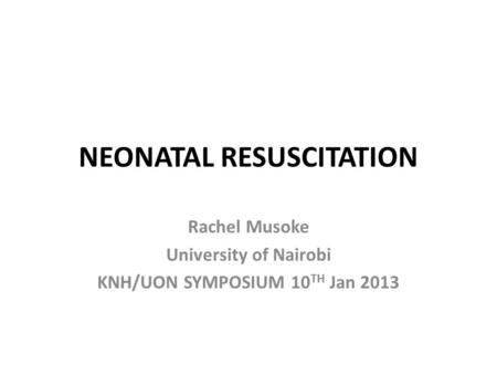 NEONATAL RESUSCITATION Rachel Musoke University of Nairobi KNH/UON SYMPOSIUM 10 TH Jan 2013.