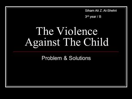 The Violence Against The Child Problem & Solutions Siham Ali Z. Al-Shehri 3 rd year / B.