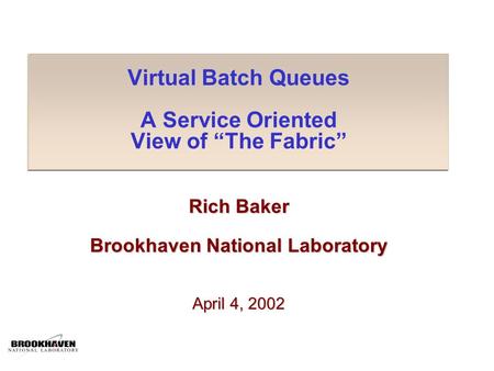 Virtual Batch Queues A Service Oriented View of “The Fabric” Rich Baker Brookhaven National Laboratory April 4, 2002.