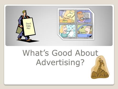 What’s Good About Advertising? Don’t Hate Me! Advertising’s Attributes 3. Economic role- the ability to advertise enables new competitors to enter the.