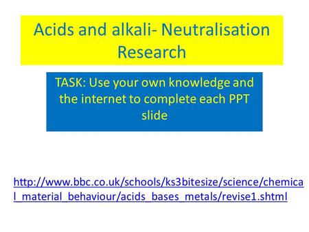 Acids and alkali- Neutralisation Research TASK: Use your own knowledge and the internet to complete each PPT slide