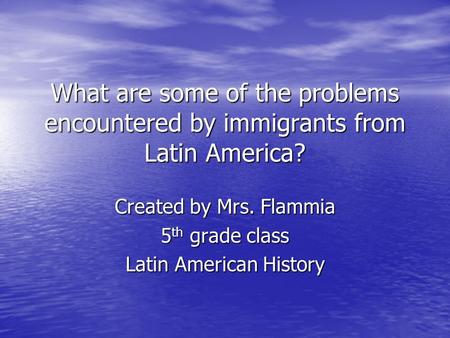 What are some of the problems encountered by immigrants from Latin America? Created by Mrs. Flammia 5 th grade class Latin American History.