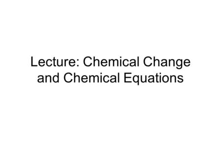 Lecture: Chemical Change and Chemical Equations
