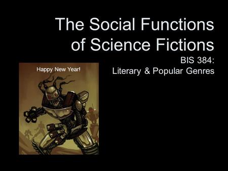 The Social Functions of Science Fictions BIS 384: Literary & Popular Genres Happy New Year!