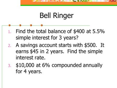 Bell Ringer 1. Find the total balance of $400 at 5.5% simple interest for 3 years? 2. A savings account starts with $500. It earns $45 in 2 years. Find.