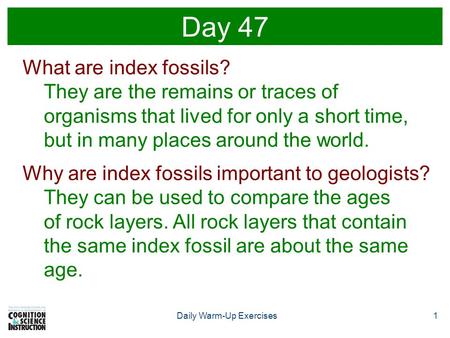 1Daily Warm-Up Exercises Day 47 What are index fossils? They are the remains or traces of organisms that lived for only a short time, but in many places.