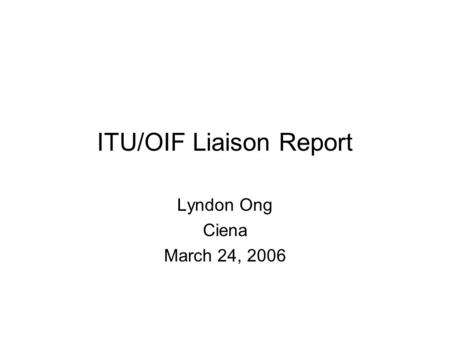 ITU/OIF Liaison Report Lyndon Ong Ciena March 24, 2006.